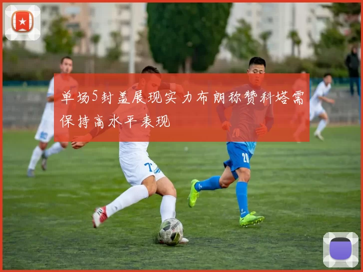 单场5封盖展现实力布朗称赞科塔需保持高水平表现