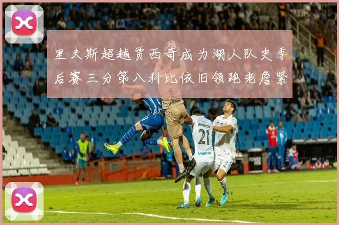 里夫斯超越贾西奇成为湖人队史季后赛三分第八科比依旧领跑老詹紧随其后