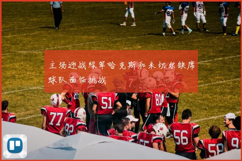 主场迎战绿军哈克斯和米切尔缺席球队面临挑战