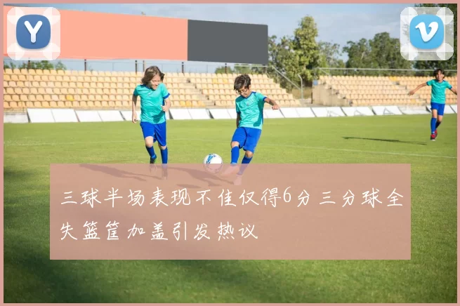 三球半场表现不佳仅得6分三分球全失篮筐加盖引发热议