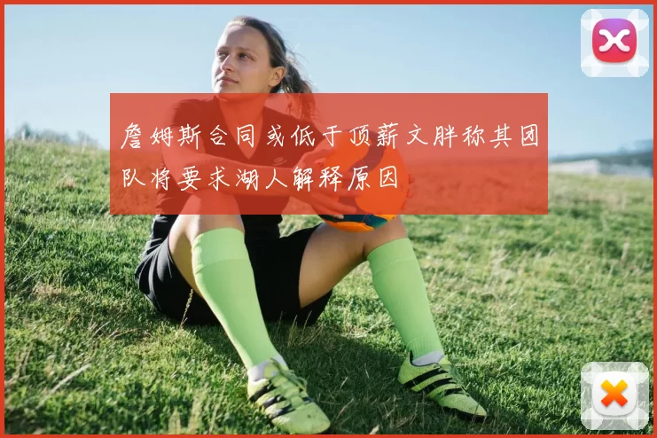 詹姆斯合同或低于顶薪文胖称其团队将要求湖人解释原因