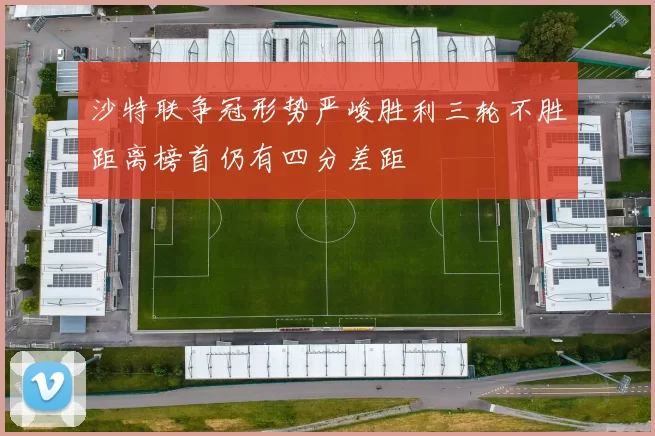 沙特联争冠形势严峻胜利三轮不胜距离榜首仍有四分差距