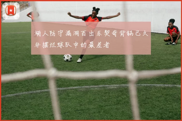 湖人防守漏洞百出东契奇背锅已久非摆烂球队中的最差者