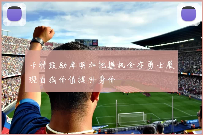 卡特鼓励库明加把握机会在勇士展现自我价值提升身价