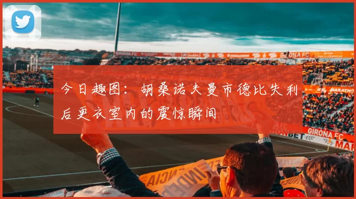 今日趣图：胡桑诺夫曼市德比失利后更衣室内的震惊瞬间