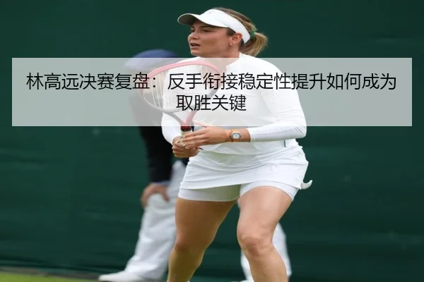 林高远决赛复盘：反手衔接稳定性提升如何成为取胜关键